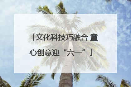文化科技巧融合 童心创意迎“六一”