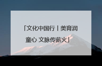 文化中国行丨美育润童心 文脉传薪火