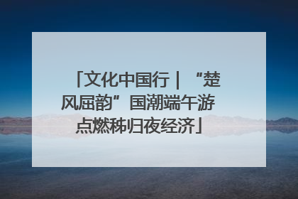 文化中国行｜“楚风屈韵”国潮端午游点燃秭归夜经济