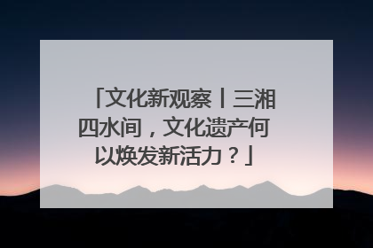 文化新观察丨三湘四水间，文化遗产何以焕发新活力？