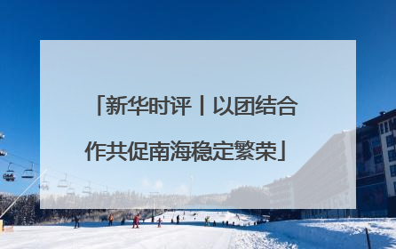 新华时评丨以团结合作共促南海稳定繁荣