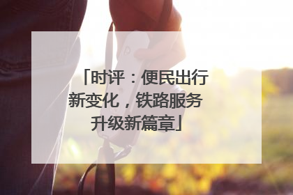 时评：便民出行新变化，铁路服务升级新篇章
