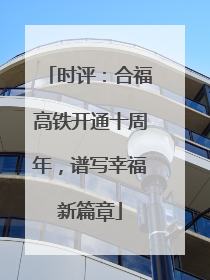 时评：合福高铁开通十周年，谱写幸福新篇章