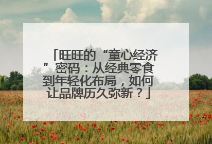 旺旺的“童心经济”密码：从经典零食到年轻化布局，如何让品牌历久弥新？