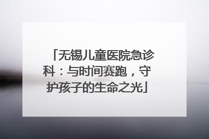 无锡儿童医院急诊科：与时间赛跑，守护孩子的生命之光
