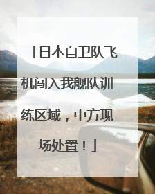 日本自卫队飞机闯入我舰队训练区域，中方现场处置！