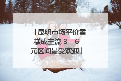 昆明市场平价雪糕成主流 3—6元区间最受欢迎