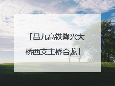 昌九高铁隆兴大桥西支主桥合龙
