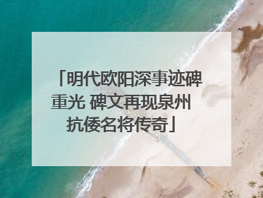 明代欧阳深事迹碑重光 碑文再现泉州抗倭名将传奇