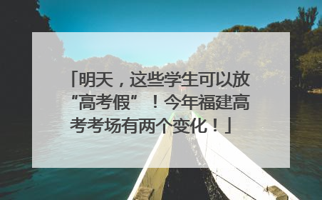 明天，这些学生可以放“高考假”！今年福建高考考场有两个变化！