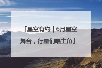 星空有约｜6月星空舞台，行星们唱主角