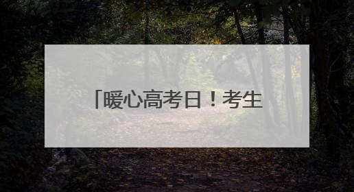 暖心高考日！考生忘带文具袋，公安局长安排骑警护送母亲进考场送达