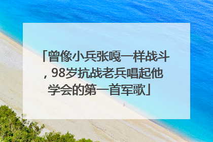 曾像小兵张嘎一样战斗，98岁抗战老兵唱起他学会的第一首军歌