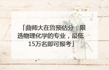 曲师大在鲁预估分：限选物理化学的专业，最低15万名即可报考