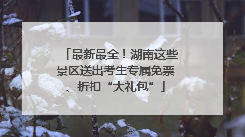最新最全！湖南这些景区送出考生专属免票、折扣“大礼包”