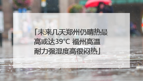 未来几天郑州仍晴热最高或达39℃ 福州高温耐力强湿度高很闷热