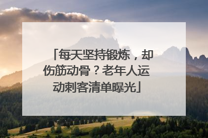 每天坚持锻炼，却伤筋动骨？老年人运动刺客清单曝光