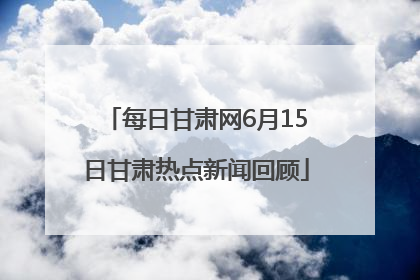 每日甘肃网6月15日甘肃热点新闻回顾