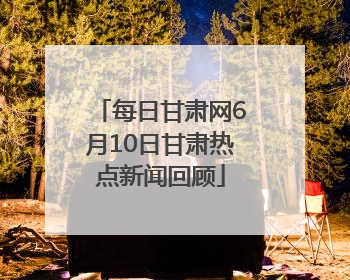 每日甘肃网6月10日甘肃热点新闻回顾