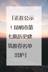 正在公示！昆明市第七批历史建筑推荐名单出炉