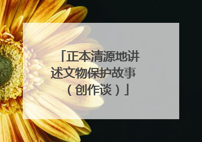 正本清源地讲述文物保护故事（创作谈）