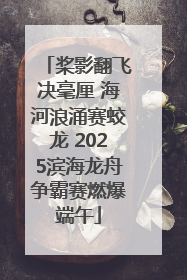 桨影翻飞决毫厘 海河浪涌赛蛟龙 2025滨海龙舟争霸赛燃爆端午