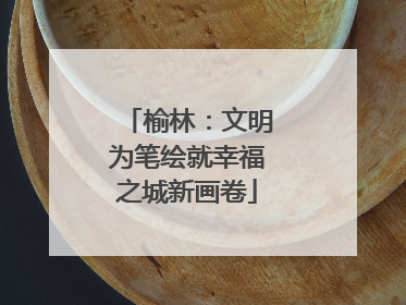 榆林：文明为笔绘就幸福之城新画卷