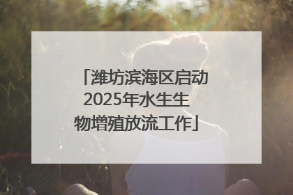 潍坊滨海区启动2025年水生生物增殖放流工作