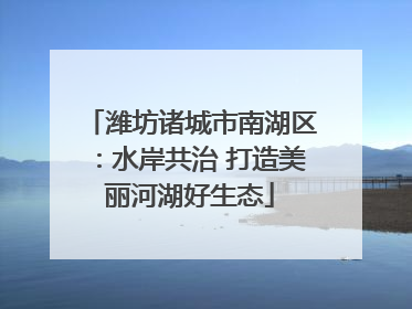 潍坊诸城市南湖区：水岸共治 打造美丽河湖好生态
