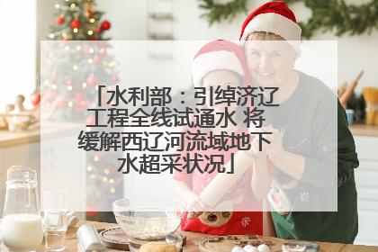 水利部：引绰济辽工程全线试通水 将缓解西辽河流域地下水超采状况