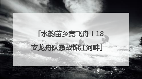水韵苗乡竞飞舟！18支龙舟队激战锦江河畔