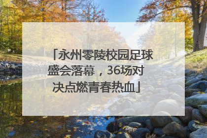永州零陵校园足球盛会落幕，36场对决点燃青春热血