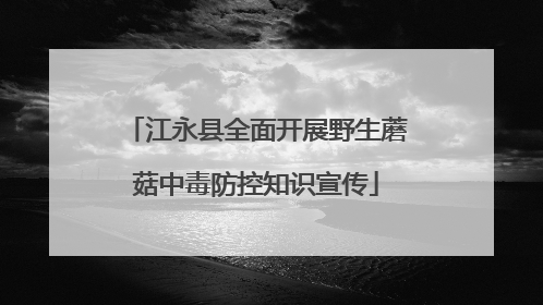 江永县全面开展野生蘑菇中毒防控知识宣传