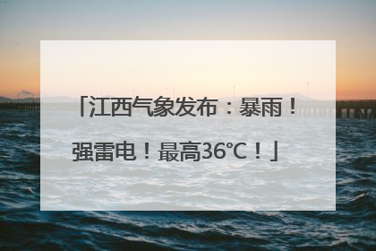 江西气象发布：暴雨！强雷电！最高36℃！
