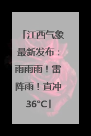 江西气象最新发布：雨雨雨！雷阵雨！直冲36°C
