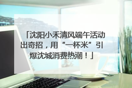 沈阳小禾清风端午活动出奇招，用“一杯米”引爆沈城消费热潮！