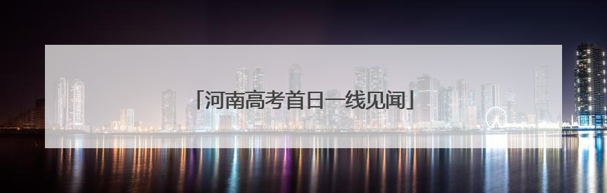 河南高考首日一线见闻
