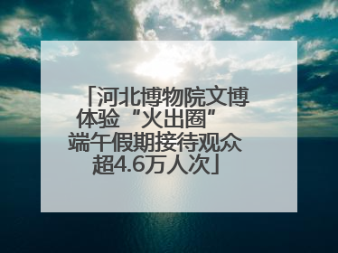 河北博物院文博体验“火出圈” 端午假期接待观众超4.6万人次