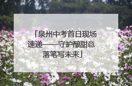 泉州中考首日现场速递——守护酿甜意 落笔写未来