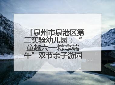 泉州市泉港区第二实验幼儿园：“童趣六一·粽享端午”双节亲子游园会欢乐开启