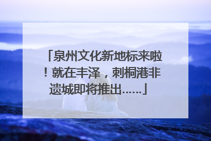 泉州文化新地标来啦！就在丰泽，刺桐港非遗城即将推出……