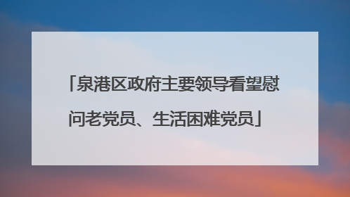 泉港区政府主要领导看望慰问老党员、生活困难党员