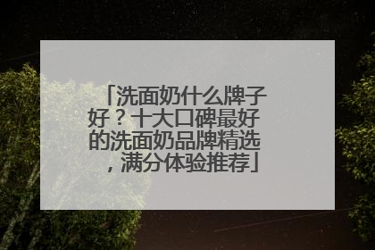 洗面奶什么牌子好？十大口碑最好的洗面奶品牌精选，满分体验推荐