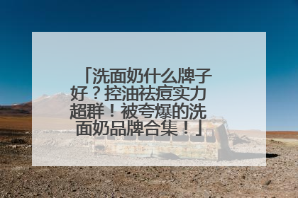 洗面奶什么牌子好？控油祛痘实力超群！被夸爆的洗面奶品牌合集！