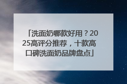 洗面奶哪款好用？2025高评分推荐，十款高口碑洗面奶品牌盘点