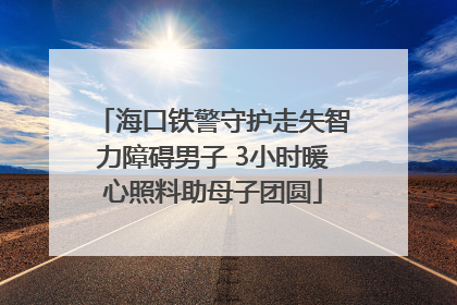 海口铁警守护走失智力障碍男子 3小时暖心照料助母子团圆