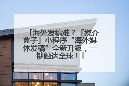 海外发稿难？「媒介盒子」小程序“海外媒体发稿”全新升级，一键触达全球！