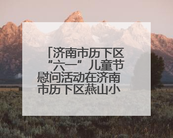 济南市历下区“六一”儿童节慰问活动在济南市历下区燕山小学开展