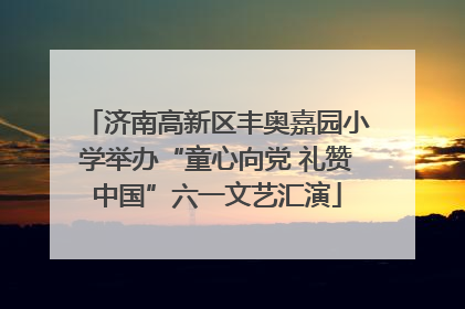 济南高新区丰奥嘉园小学举办“童心向党 礼赞中国”六一文艺汇演
