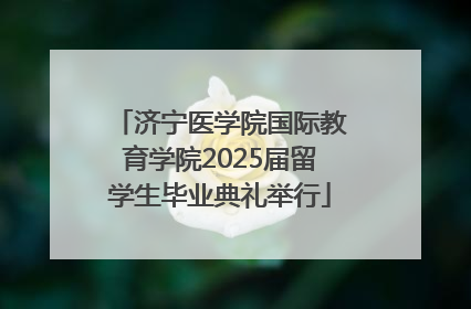 济宁医学院国际教育学院2025届留学生毕业典礼举行